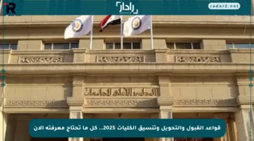 قواعد القبول والتحويل وتنسيق الكليات 2025.. كل ما تحتاج معرفته الآن